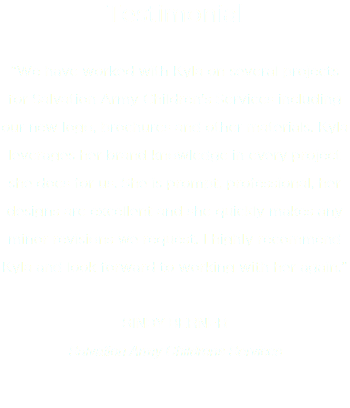 Testimonial “We have worked with Kyla on several projects for Salvation Army Children's Services including our new logo, brochures and other materials. Kyla leverages her brand knowledge in every project she does for us. She is prompt, professional, her designs are excellent and she quickly makes any minor revisions we request. I highly recommend Kyla and look forward to working with her again.” SINDY BERNER
Salvation Army Childrens Services
